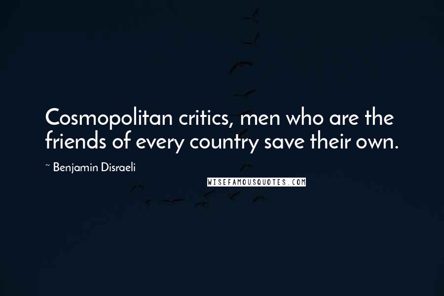 Benjamin Disraeli Quotes: Cosmopolitan critics, men who are the friends of every country save their own.