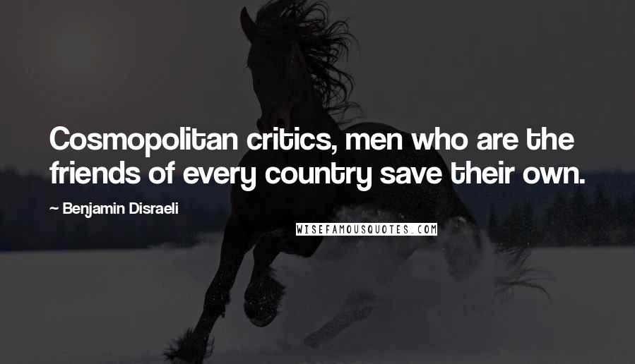 Benjamin Disraeli Quotes: Cosmopolitan critics, men who are the friends of every country save their own.