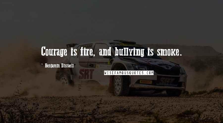 Benjamin Disraeli Quotes: Courage is fire, and bullying is smoke.