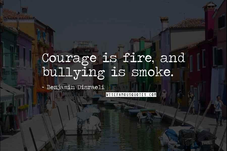 Benjamin Disraeli Quotes: Courage is fire, and bullying is smoke.