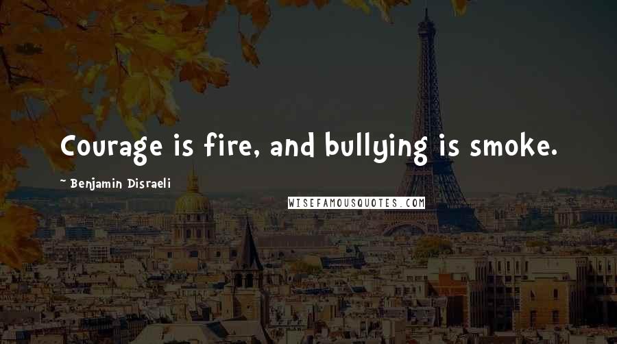 Benjamin Disraeli Quotes: Courage is fire, and bullying is smoke.