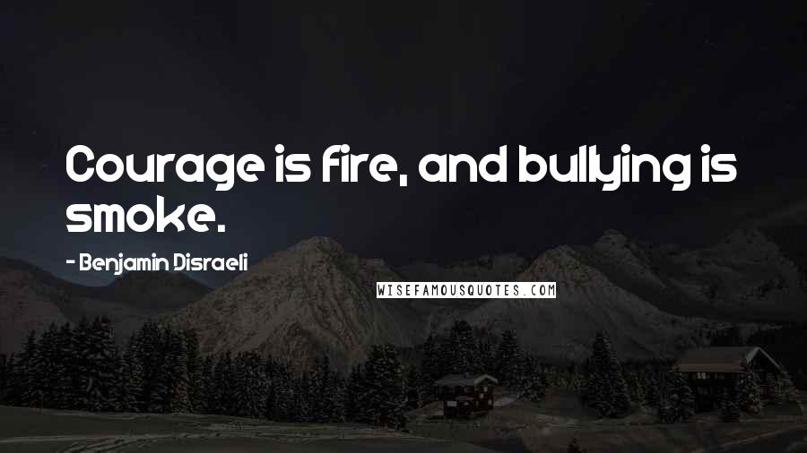 Benjamin Disraeli Quotes: Courage is fire, and bullying is smoke.