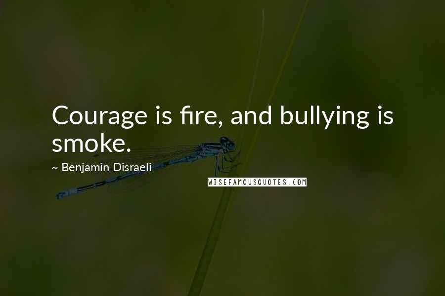 Benjamin Disraeli Quotes: Courage is fire, and bullying is smoke.