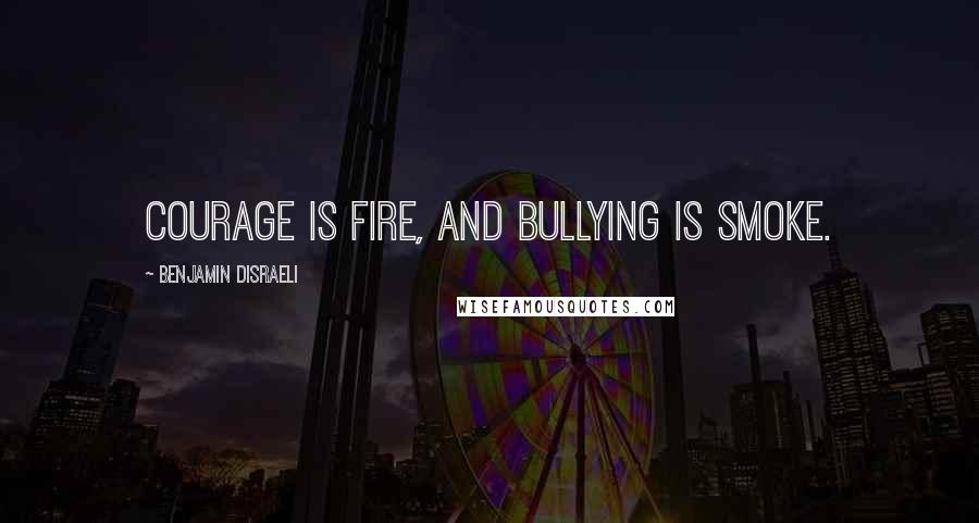 Benjamin Disraeli Quotes: Courage is fire, and bullying is smoke.