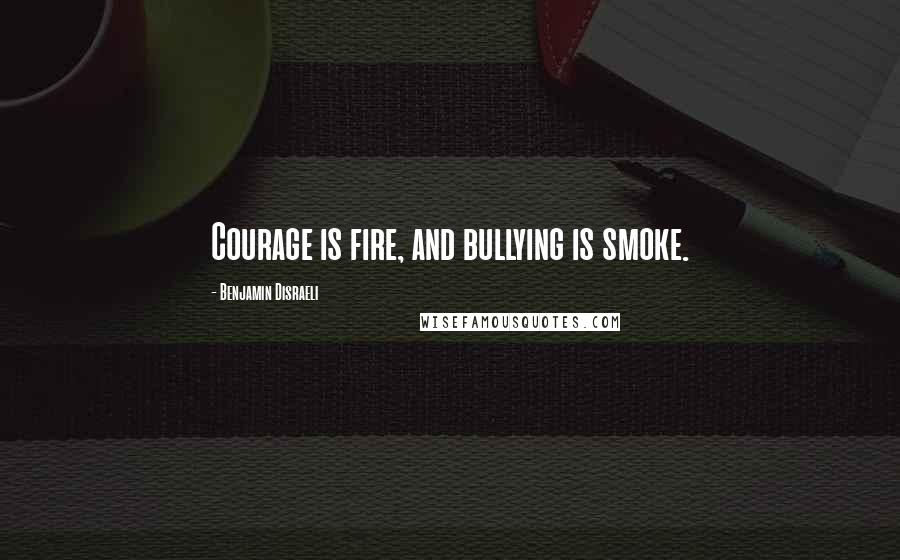 Benjamin Disraeli Quotes: Courage is fire, and bullying is smoke.