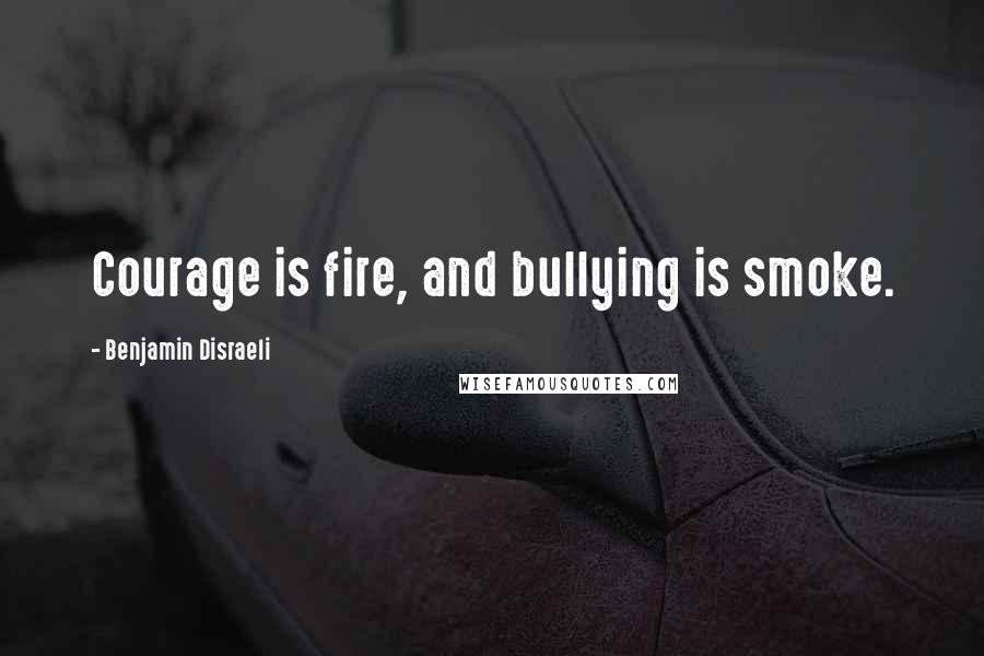 Benjamin Disraeli Quotes: Courage is fire, and bullying is smoke.