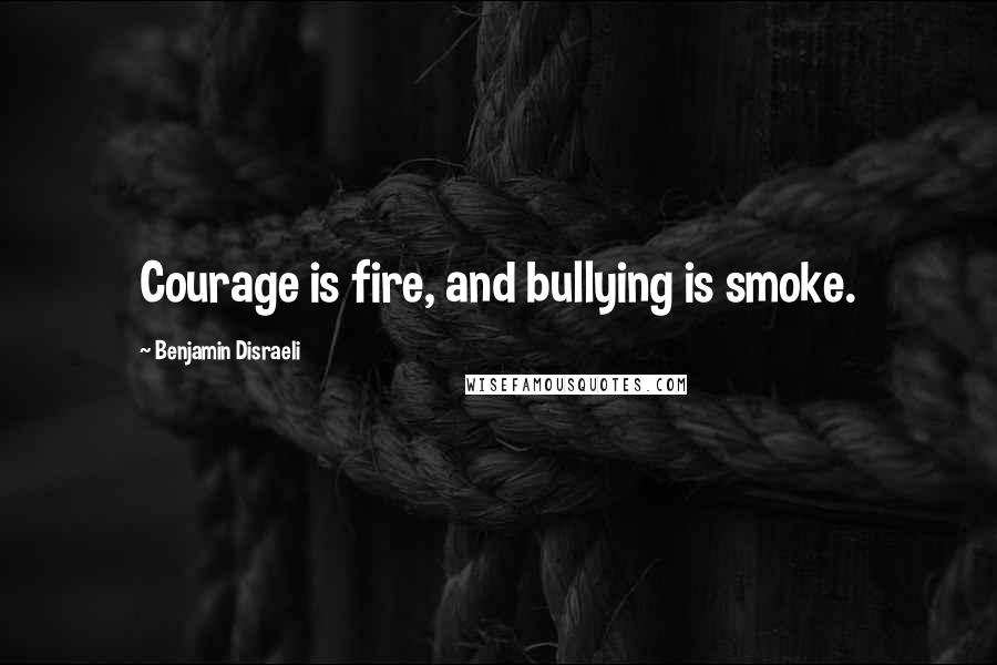 Benjamin Disraeli Quotes: Courage is fire, and bullying is smoke.