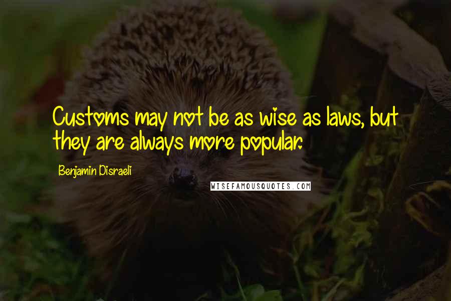 Benjamin Disraeli Quotes: Customs may not be as wise as laws, but they are always more popular.