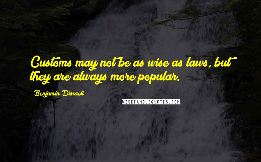 Benjamin Disraeli Quotes: Customs may not be as wise as laws, but they are always more popular.