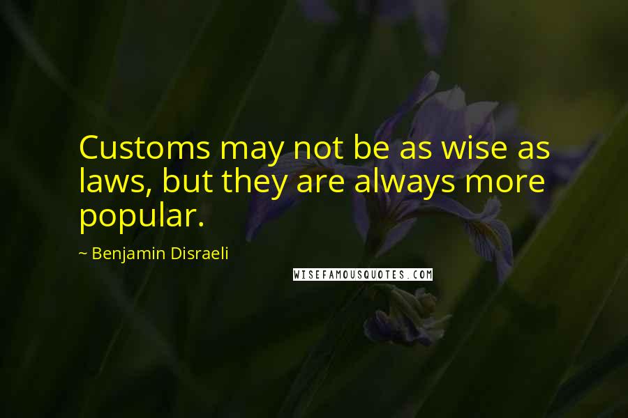 Benjamin Disraeli Quotes: Customs may not be as wise as laws, but they are always more popular.