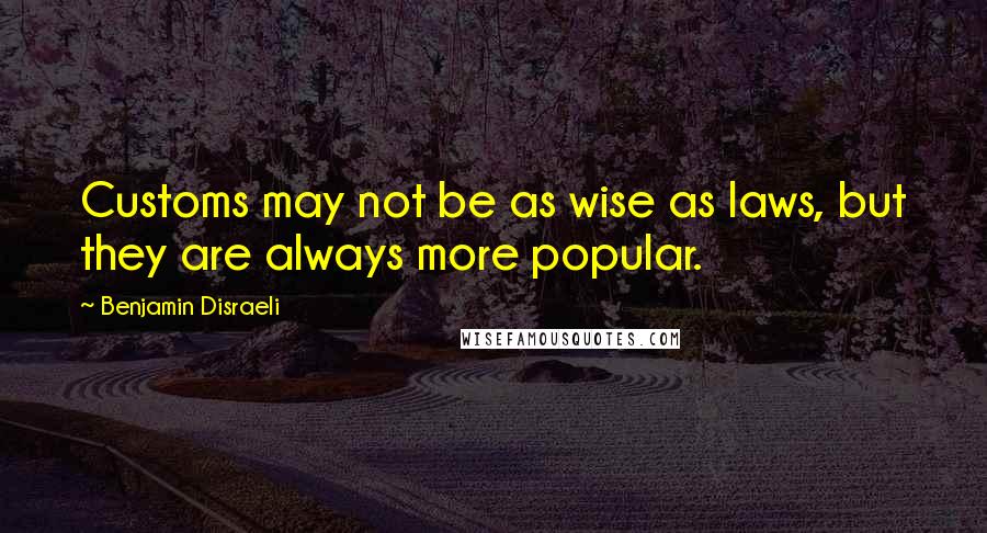 Benjamin Disraeli Quotes: Customs may not be as wise as laws, but they are always more popular.