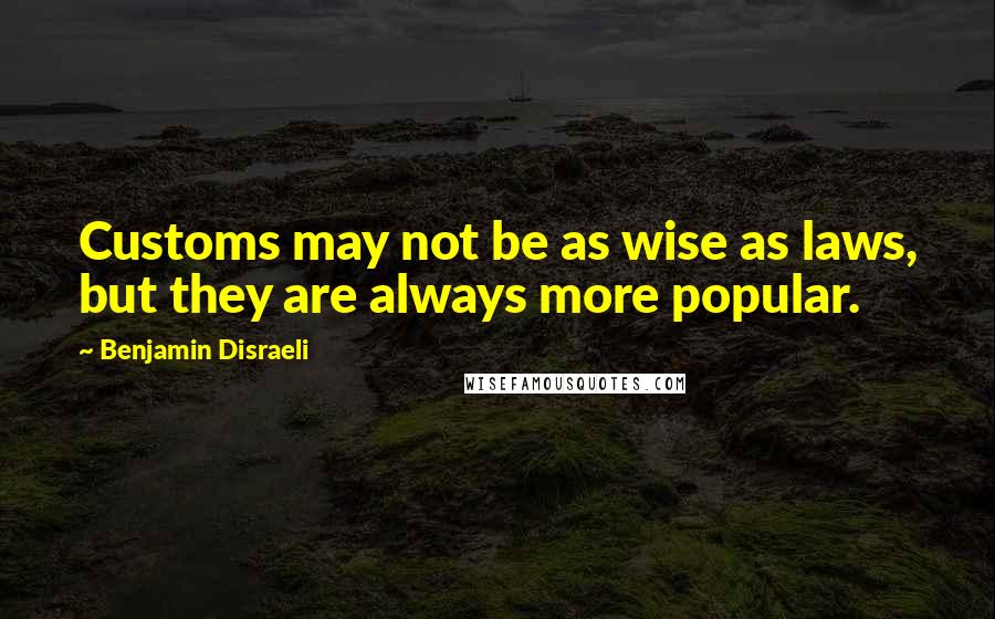 Benjamin Disraeli Quotes: Customs may not be as wise as laws, but they are always more popular.