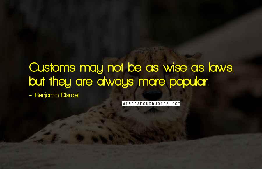 Benjamin Disraeli Quotes: Customs may not be as wise as laws, but they are always more popular.