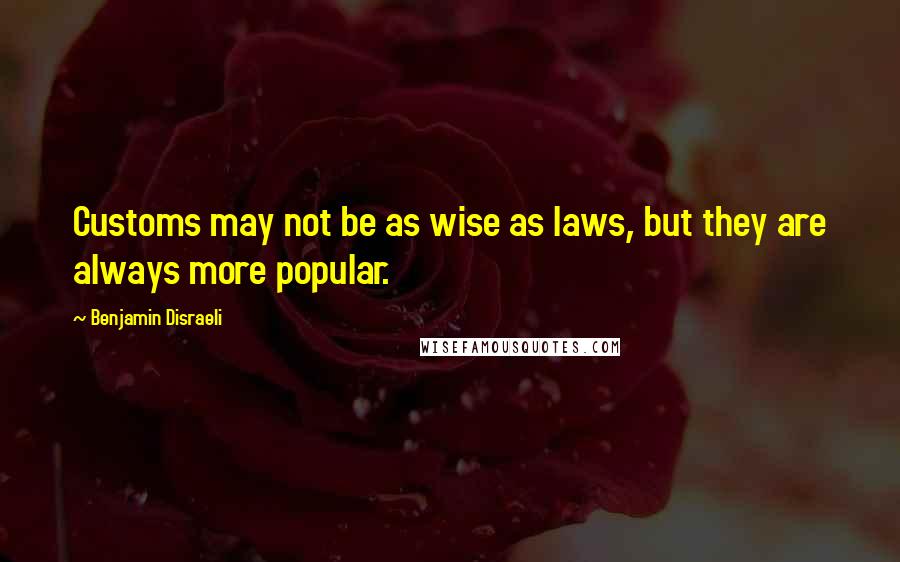 Benjamin Disraeli Quotes: Customs may not be as wise as laws, but they are always more popular.