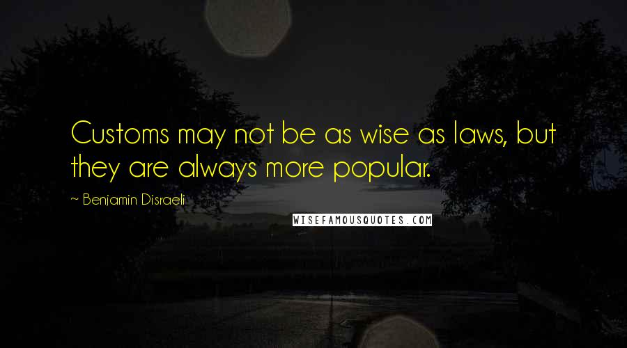 Benjamin Disraeli Quotes: Customs may not be as wise as laws, but they are always more popular.