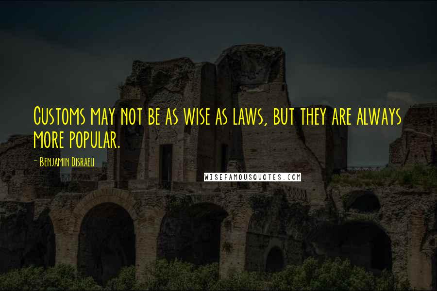 Benjamin Disraeli Quotes: Customs may not be as wise as laws, but they are always more popular.