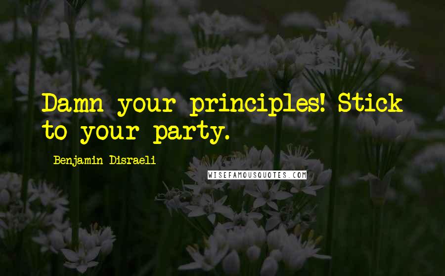 Benjamin Disraeli Quotes: Damn your principles! Stick to your party.