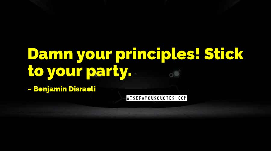 Benjamin Disraeli Quotes: Damn your principles! Stick to your party.