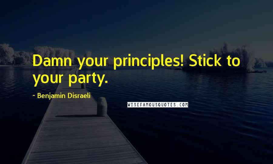 Benjamin Disraeli Quotes: Damn your principles! Stick to your party.