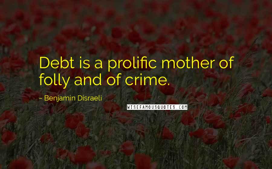 Benjamin Disraeli Quotes: Debt is a prolific mother of folly and of crime.