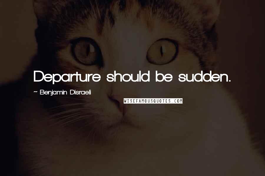 Benjamin Disraeli Quotes: Departure should be sudden.