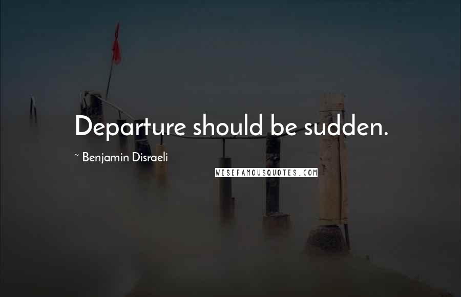 Benjamin Disraeli Quotes: Departure should be sudden.