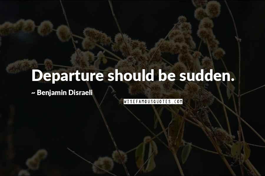 Benjamin Disraeli Quotes: Departure should be sudden.