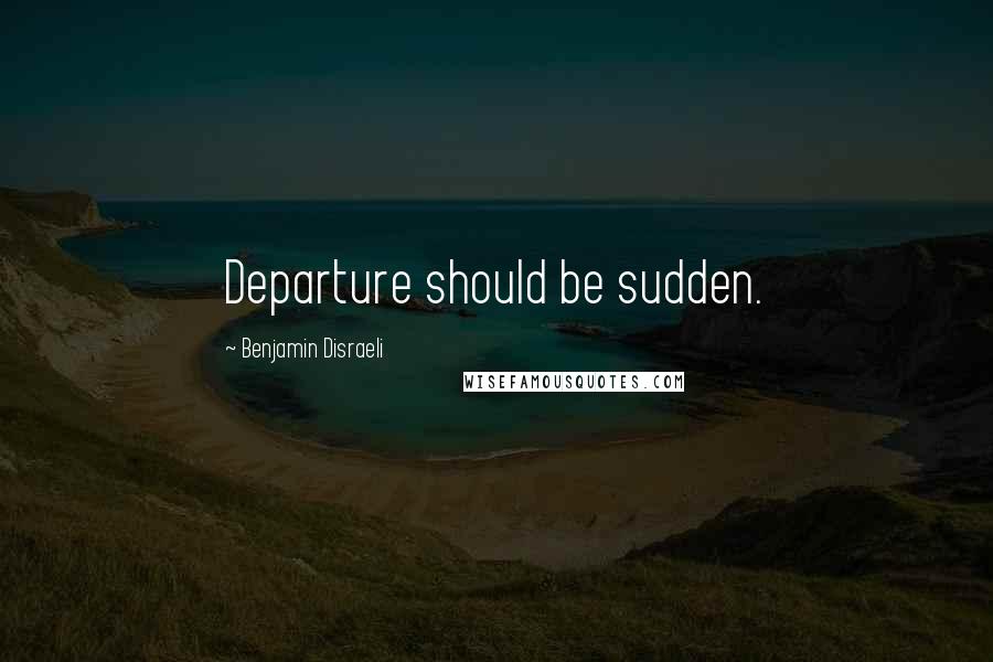 Benjamin Disraeli Quotes: Departure should be sudden.