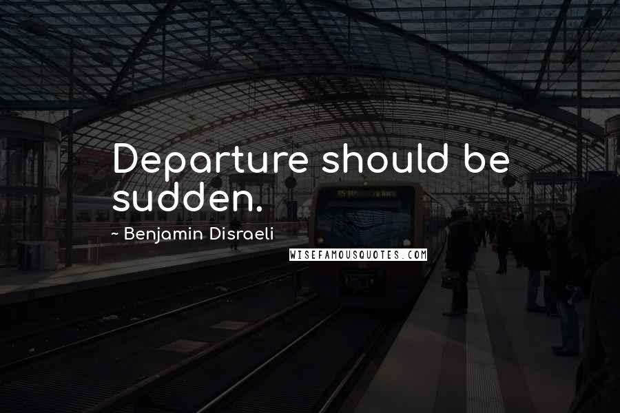 Benjamin Disraeli Quotes: Departure should be sudden.