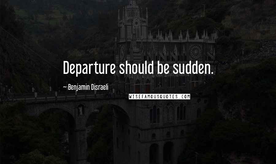 Benjamin Disraeli Quotes: Departure should be sudden.