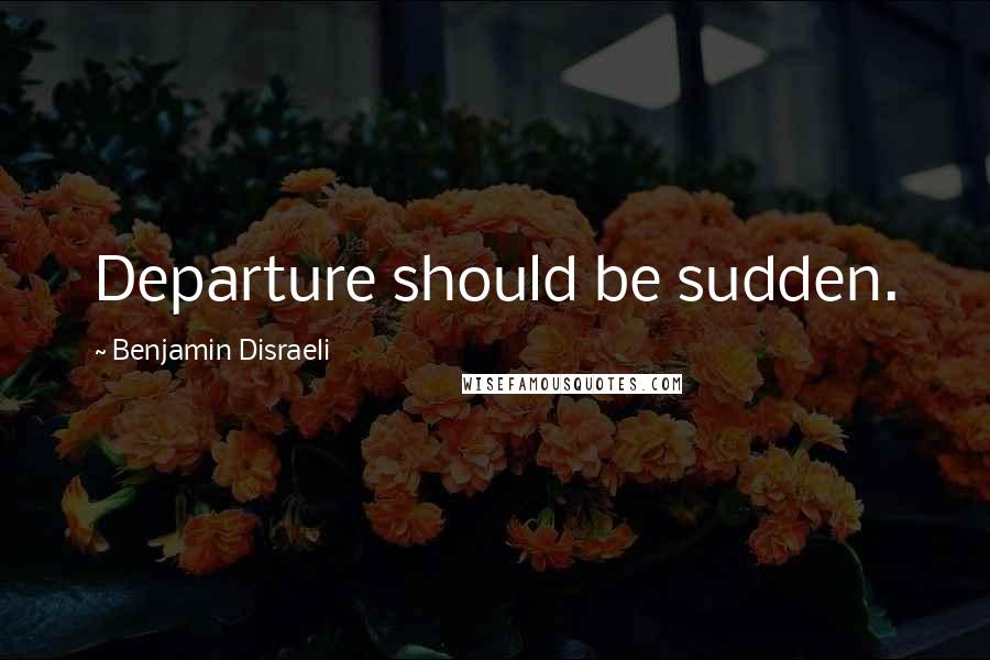 Benjamin Disraeli Quotes: Departure should be sudden.