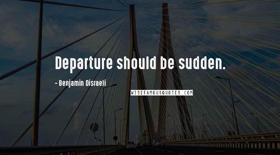 Benjamin Disraeli Quotes: Departure should be sudden.