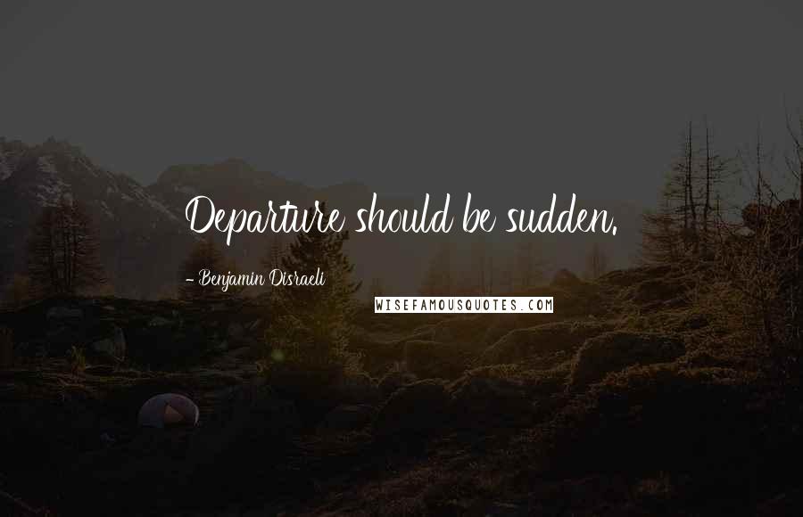 Benjamin Disraeli Quotes: Departure should be sudden.