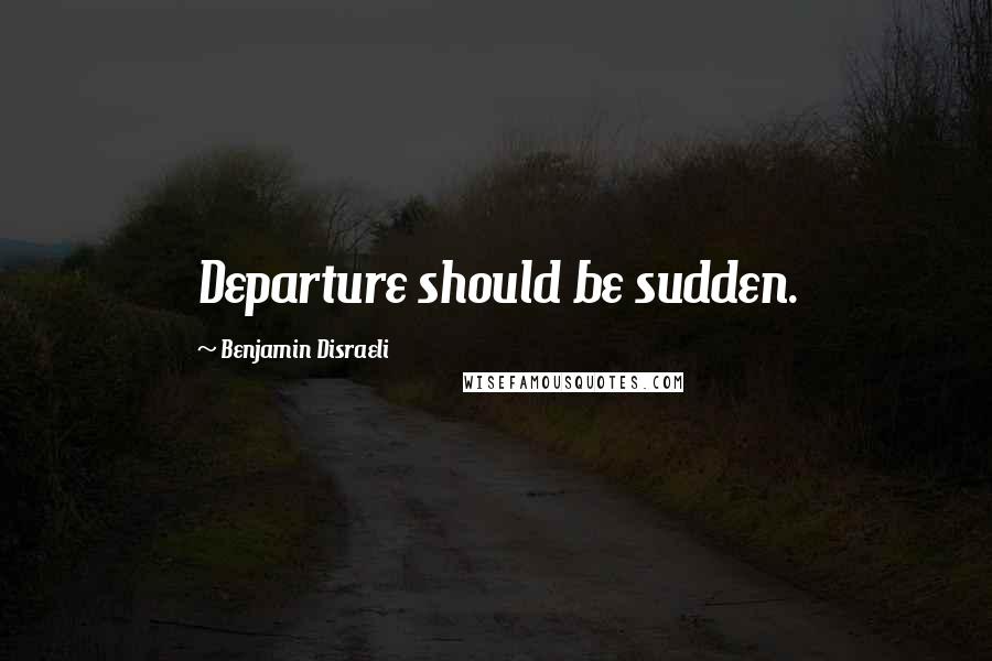 Benjamin Disraeli Quotes: Departure should be sudden.