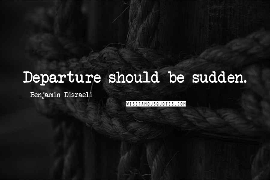 Benjamin Disraeli Quotes: Departure should be sudden.