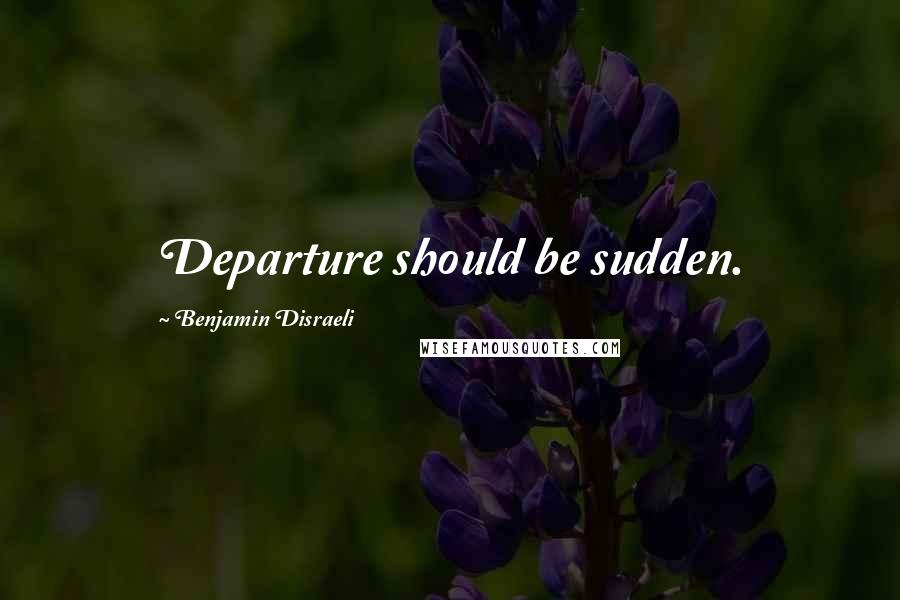 Benjamin Disraeli Quotes: Departure should be sudden.