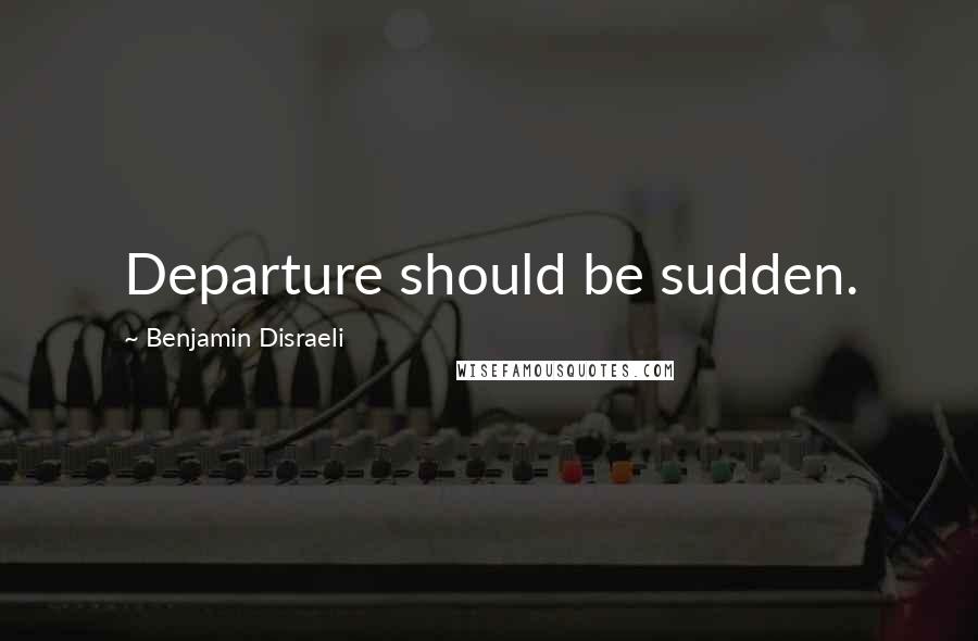 Benjamin Disraeli Quotes: Departure should be sudden.