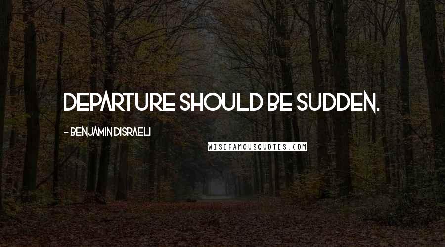 Benjamin Disraeli Quotes: Departure should be sudden.