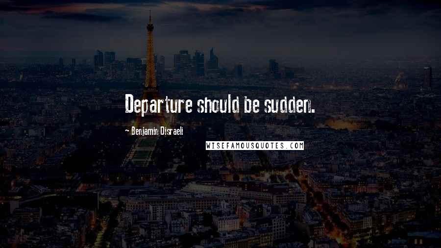 Benjamin Disraeli Quotes: Departure should be sudden.
