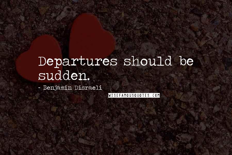 Benjamin Disraeli Quotes: Departures should be sudden.