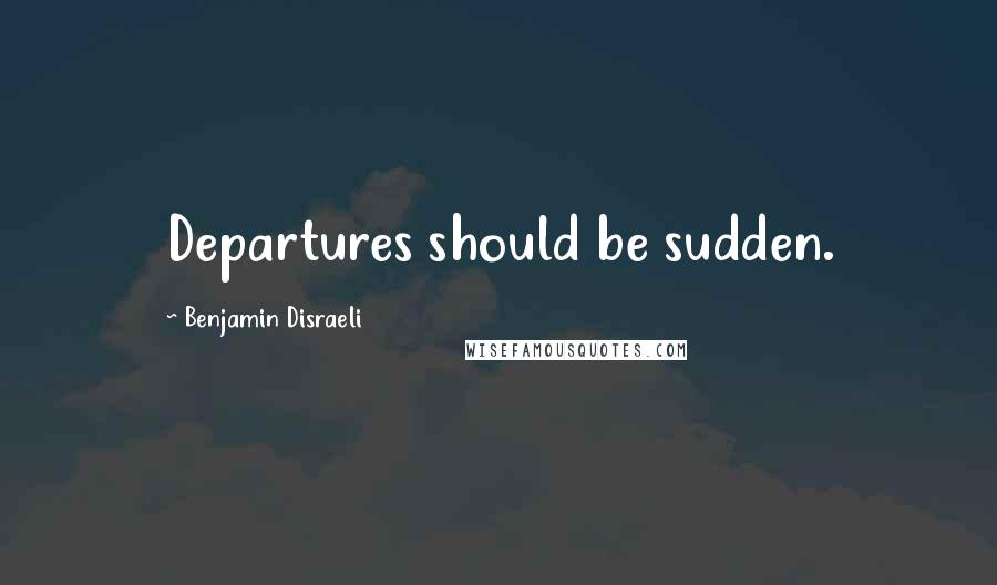 Benjamin Disraeli Quotes: Departures should be sudden.