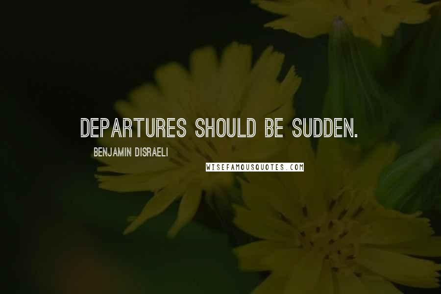 Benjamin Disraeli Quotes: Departures should be sudden.