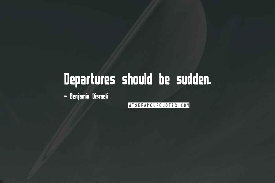 Benjamin Disraeli Quotes: Departures should be sudden.