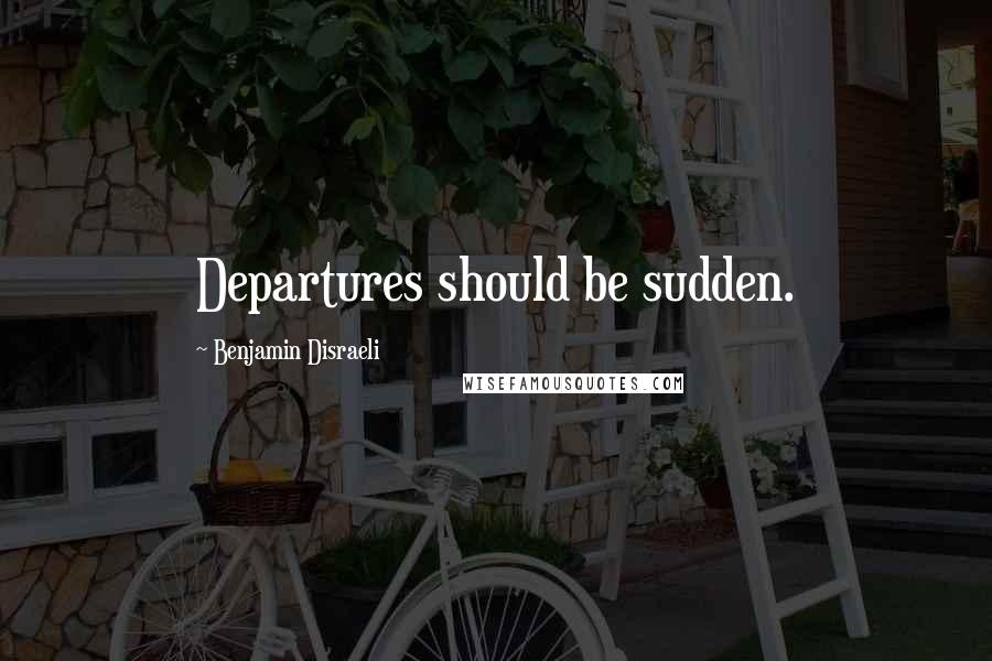 Benjamin Disraeli Quotes: Departures should be sudden.