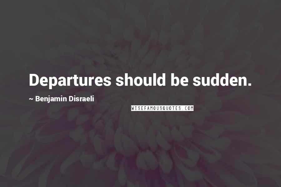 Benjamin Disraeli Quotes: Departures should be sudden.