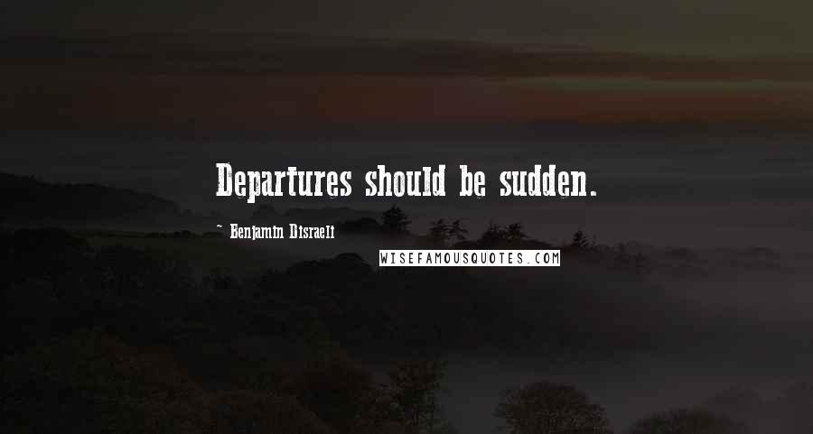 Benjamin Disraeli Quotes: Departures should be sudden.