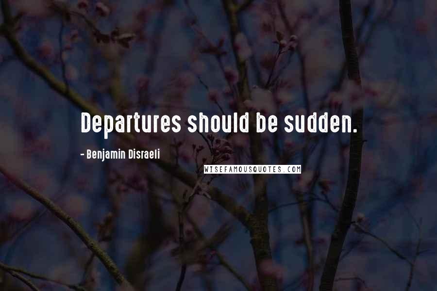 Benjamin Disraeli Quotes: Departures should be sudden.