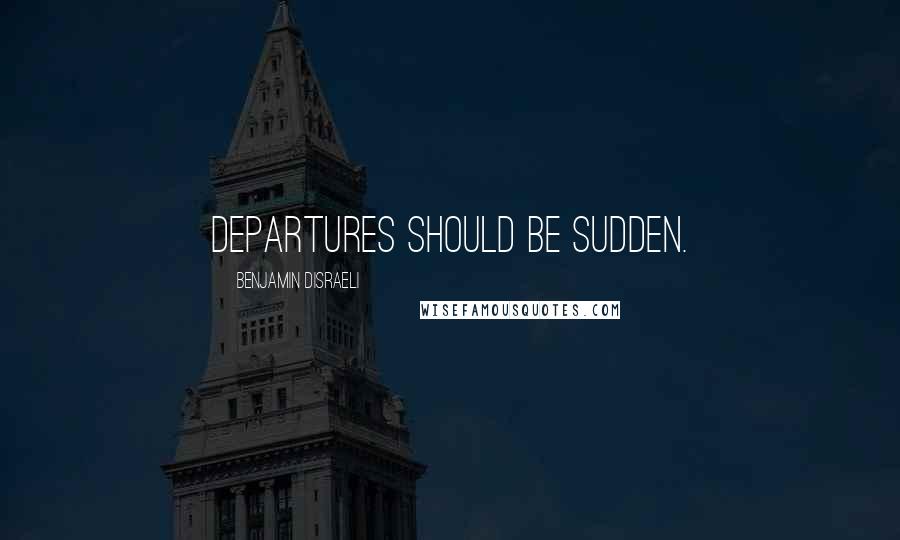 Benjamin Disraeli Quotes: Departures should be sudden.