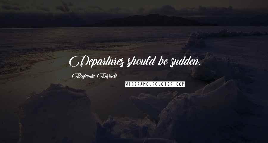 Benjamin Disraeli Quotes: Departures should be sudden.