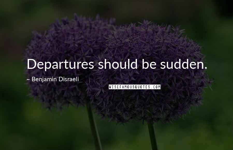 Benjamin Disraeli Quotes: Departures should be sudden.